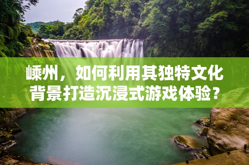 嵊州，如何利用其独特文化背景打造沉浸式游戏体验？