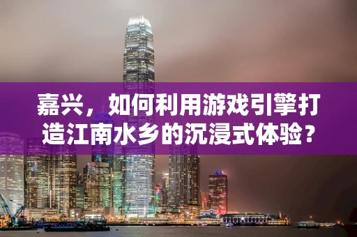嘉兴，如何利用游戏引擎打造江南水乡的沉浸式体验？