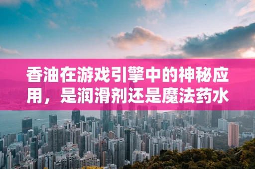 香油在游戏引擎中的神秘应用，是润滑剂还是魔法药水？