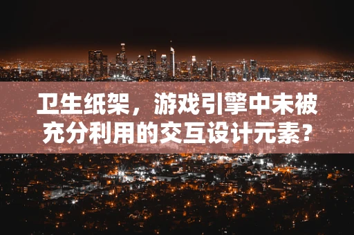 卫生纸架，游戏引擎中未被充分利用的交互设计元素？