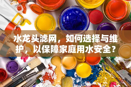 水龙头滤网，如何选择与维护，以保障家庭用水安全？