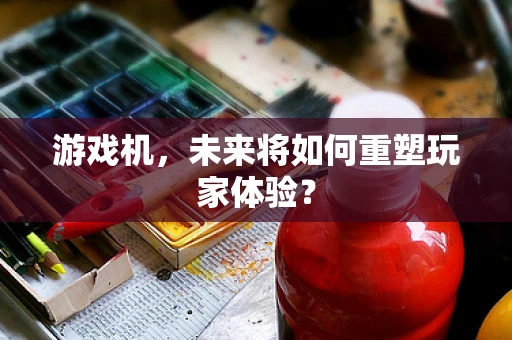 游戏机，未来将如何重塑玩家体验？