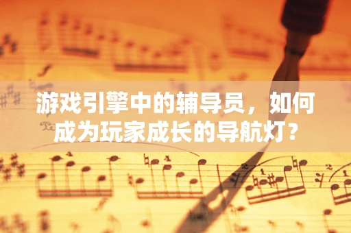 游戏引擎中的辅导员，如何成为玩家成长的导航灯？