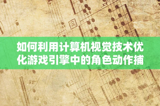 如何利用计算机视觉技术优化游戏引擎中的角色动作捕捉？