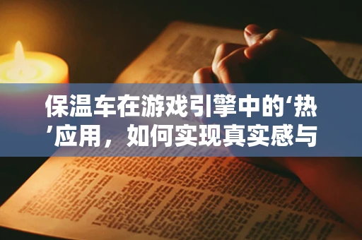 保温车在游戏引擎中的‘热’应用，如何实现真实感与性能的平衡？