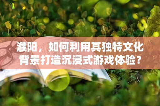 濮阳，如何利用其独特文化背景打造沉浸式游戏体验？