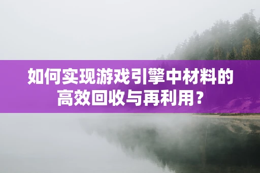 如何实现游戏引擎中材料的高效回收与再利用？