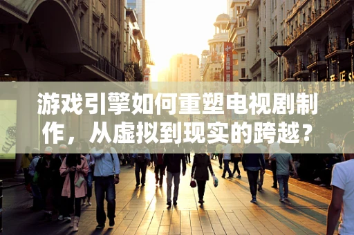 游戏引擎如何重塑电视剧制作，从虚拟到现实的跨越？