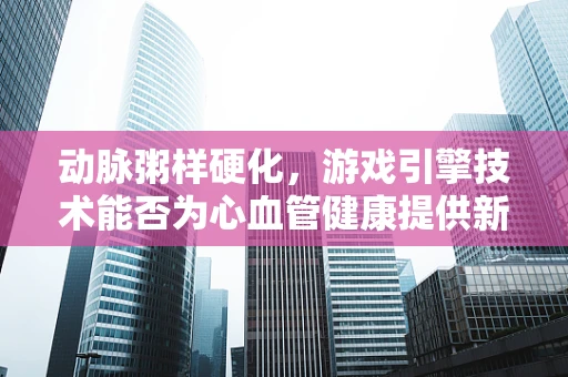 动脉粥样硬化，游戏引擎技术能否为心血管健康提供新解法？