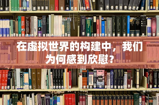 在虚拟世界的构建中，我们为何感到欣慰？