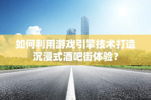如何利用游戏引擎技术打造沉浸式酒吧街体验？