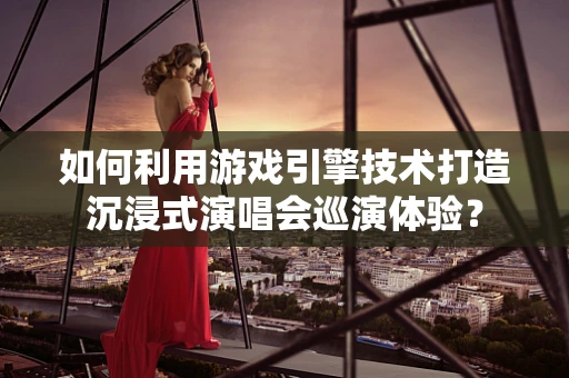 如何利用游戏引擎技术打造沉浸式演唱会巡演体验？