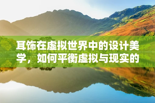 耳饰在虚拟世界中的设计美学，如何平衡虚拟与现实的审美？