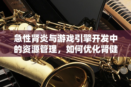 急性肾炎与游戏引擎开发中的资源管理，如何优化肾健康？