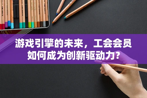 游戏引擎的未来，工会会员如何成为创新驱动力？