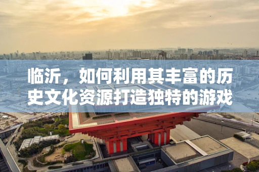 临沂，如何利用其丰富的历史文化资源打造独特的游戏世界？