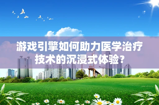 游戏引擎如何助力医学治疗技术的沉浸式体验？