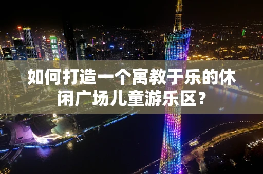 如何打造一个寓教于乐的休闲广场儿童游乐区？