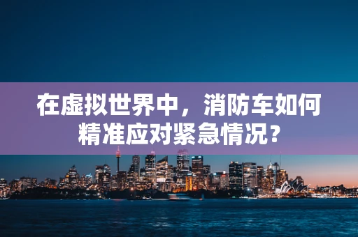在虚拟世界中，消防车如何精准应对紧急情况？