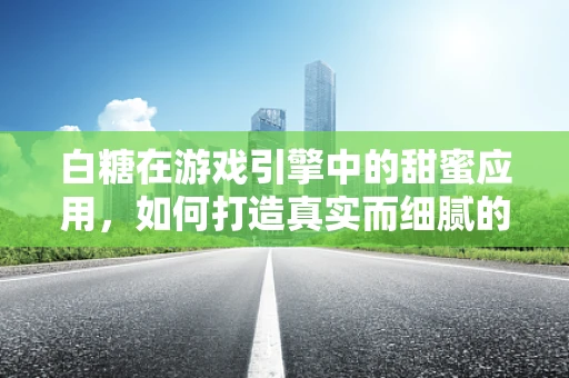 白糖在游戏引擎中的甜蜜应用，如何打造真实而细腻的味觉体验？
