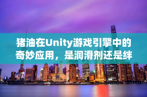 猪油在Unity游戏引擎中的奇妙应用，是润滑剂还是绊脚石？
