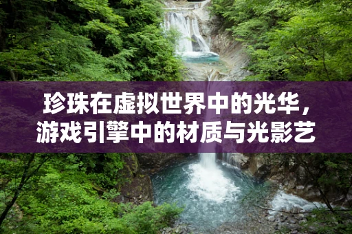 珍珠在虚拟世界中的光华，游戏引擎中的材质与光影艺术