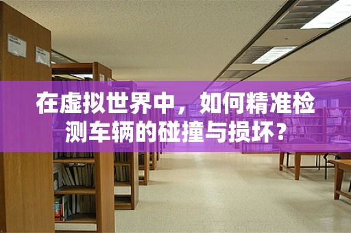 在虚拟世界中，如何精准检测车辆的碰撞与损坏？