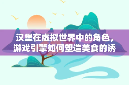 汉堡在虚拟世界中的角色，游戏引擎如何塑造美食的诱惑？
