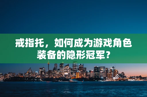戒指托，如何成为游戏角色装备的隐形冠军？