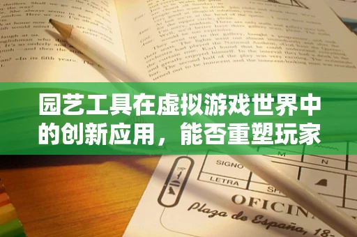 园艺工具在虚拟游戏世界中的创新应用，能否重塑玩家体验？