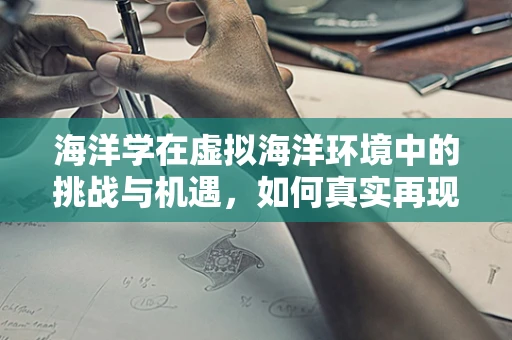 海洋学在虚拟海洋环境中的挑战与机遇，如何真实再现？