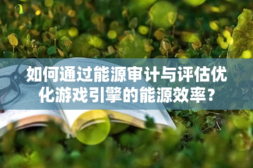 如何通过能源审计与评估优化游戏引擎的能源效率？