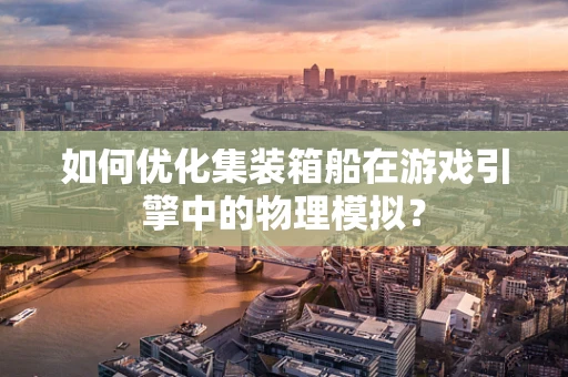 如何优化集装箱船在游戏引擎中的物理模拟？