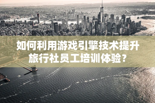 如何利用游戏引擎技术提升旅行社员工培训体验？