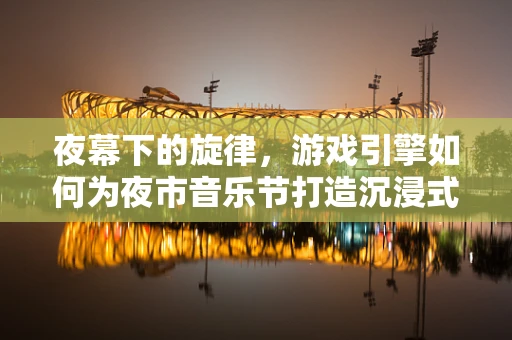 夜幕下的旋律，游戏引擎如何为夜市音乐节打造沉浸式音乐体验？