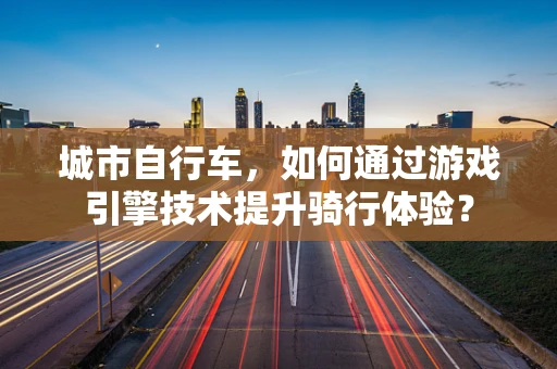 城市自行车，如何通过游戏引擎技术提升骑行体验？