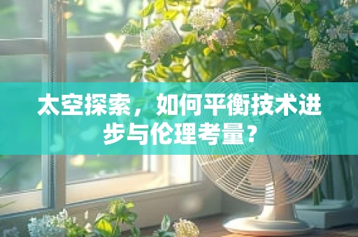 太空探索，如何平衡技术进步与伦理考量？