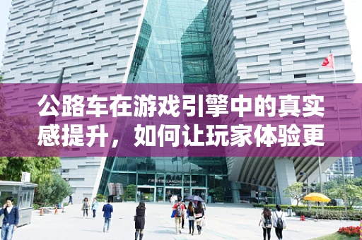 公路车在游戏引擎中的真实感提升，如何让玩家体验更逼真的骑行？