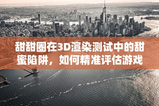 甜甜圈在3D渲染测试中的甜蜜陷阱，如何精准评估游戏引擎性能？