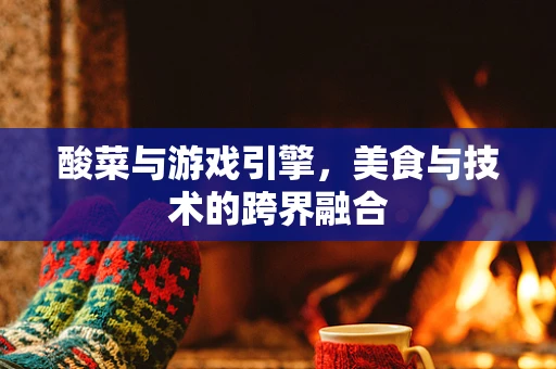 酸菜与游戏引擎，美食与技术的跨界融合