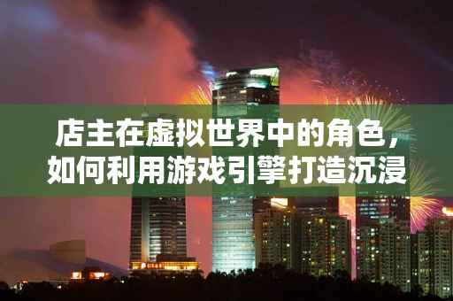店主在虚拟世界中的角色，如何利用游戏引擎打造沉浸式购物体验？