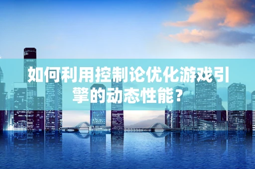 如何利用控制论优化游戏引擎的动态性能？