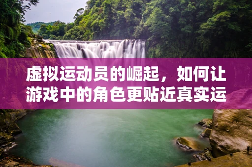 虚拟运动员的崛起，如何让游戏中的角色更贴近真实运动体验？