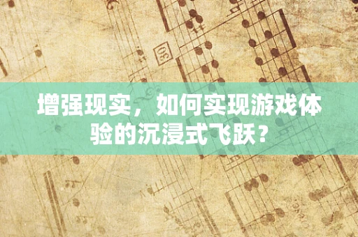 增强现实，如何实现游戏体验的沉浸式飞跃？