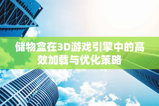 储物盒在3D游戏引擎中的高效加载与优化策略