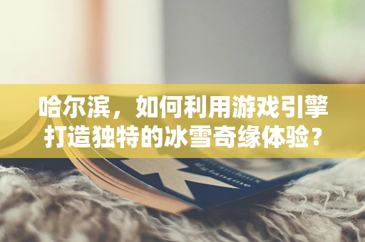 哈尔滨，如何利用游戏引擎打造独特的冰雪奇缘体验？