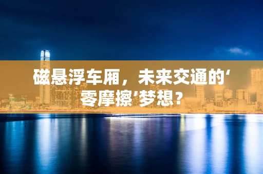 磁悬浮车厢，未来交通的‘零摩擦’梦想？