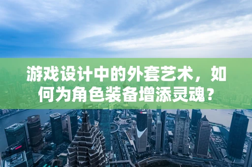 游戏设计中的外套艺术，如何为角色装备增添灵魂？