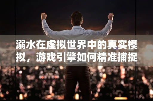 溺水在虚拟世界中的真实模拟，游戏引擎如何精准捕捉？
