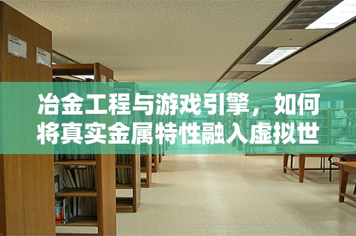 冶金工程与游戏引擎，如何将真实金属特性融入虚拟世界？